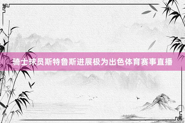 骑士球员斯特鲁斯进展极为出色体育赛事直播