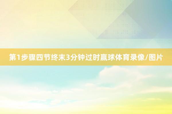 第1步骤四节终末3分钟过时赢球体育录像/图片
