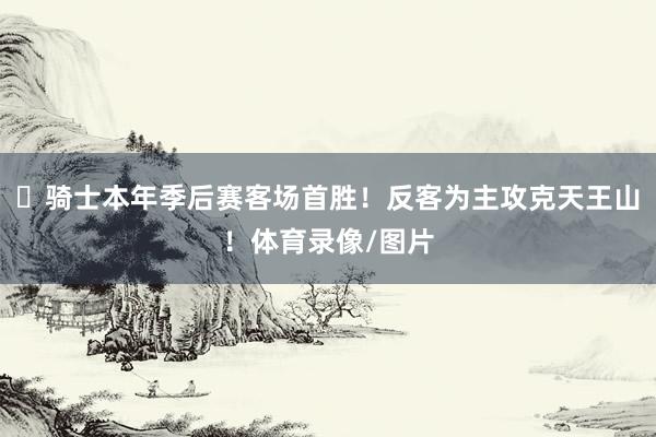 ⚔骑士本年季后赛客场首胜！反客为主攻克天王山！体育录像/图片