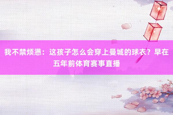 我不禁烦懑：这孩子怎么会穿上曼城的球衣？早在五年前体育赛事直播