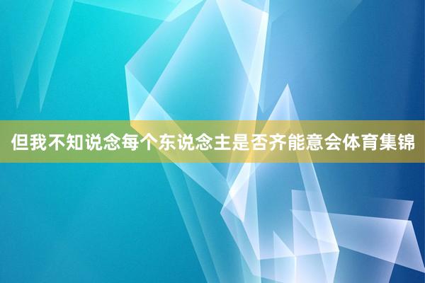 但我不知说念每个东说念主是否齐能意会体育集锦