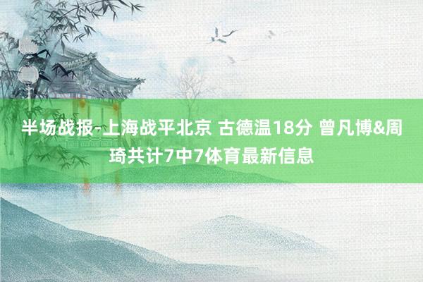 半场战报-上海战平北京 古德温18分 曾凡博&周琦共计7中7体育最新信息