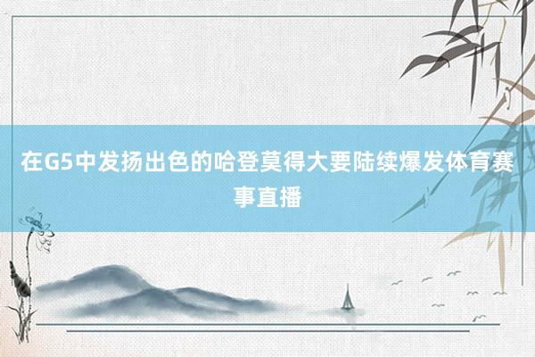 在G5中发扬出色的哈登莫得大要陆续爆发体育赛事直播