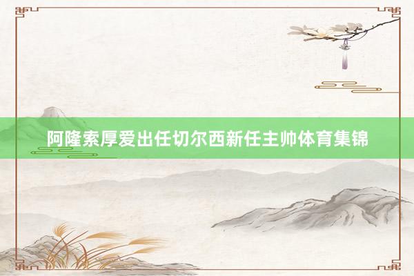 阿隆索厚爱出任切尔西新任主帅体育集锦