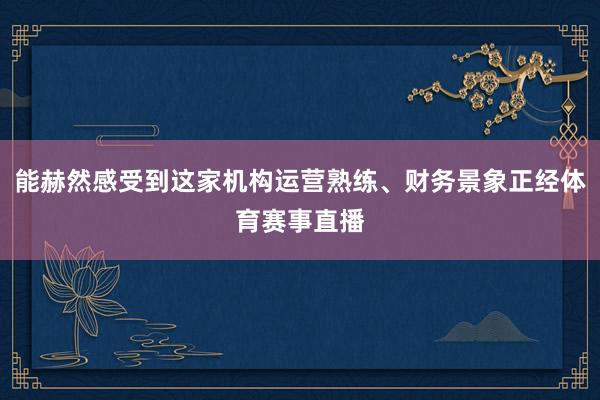 能赫然感受到这家机构运营熟练、财务景象正经体育赛事直播