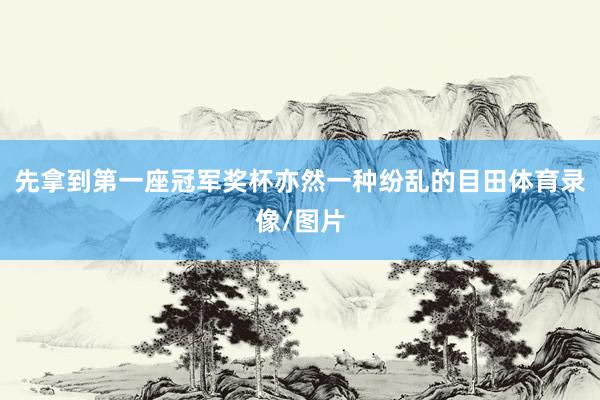 先拿到第一座冠军奖杯亦然一种纷乱的目田体育录像/图片