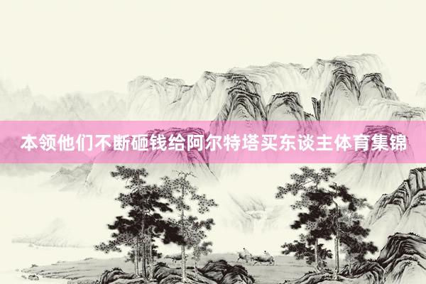 本领他们不断砸钱给阿尔特塔买东谈主体育集锦