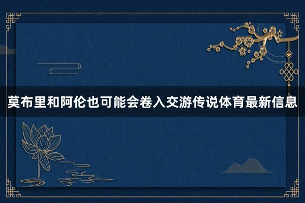 莫布里和阿伦也可能会卷入交游传说体育最新信息