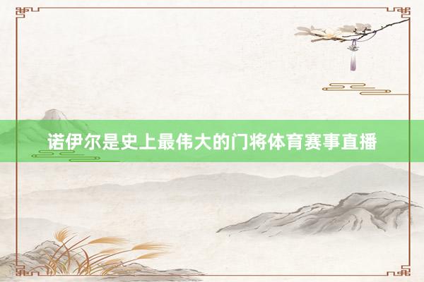 诺伊尔是史上最伟大的门将体育赛事直播
