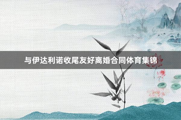 与伊达利诺收尾友好离婚合同体育集锦