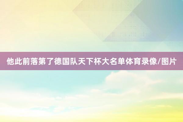 他此前落第了德国队天下杯大名单体育录像/图片