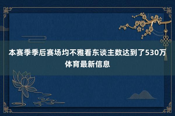 本赛季季后赛场均不雅看东谈主数达到了530万体育最新信息