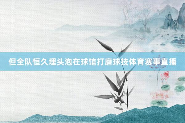 但全队恒久埋头泡在球馆打磨球技体育赛事直播
