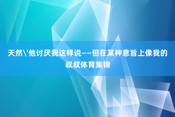 天然'他讨厌我这样说——但在某种意旨上像我的叔叔体育集锦