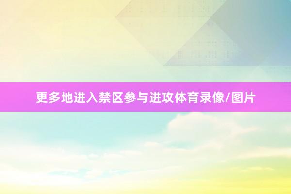 更多地进入禁区参与进攻体育录像/图片