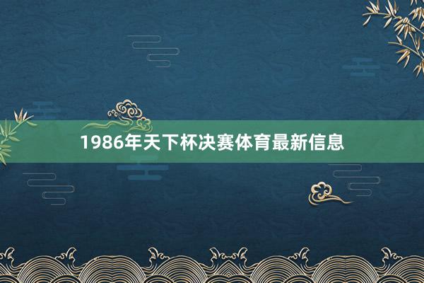 1986年天下杯决赛体育最新信息