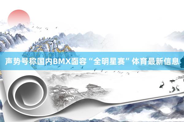 声势号称国内BMX面容“全明星赛”体育最新信息