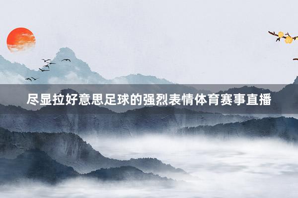 尽显拉好意思足球的强烈表情体育赛事直播