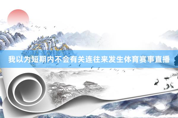 我以为短期内不会有关连往来发生体育赛事直播