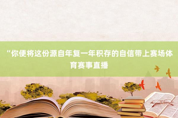 “你便将这份源自年复一年积存的自信带上赛场体育赛事直播