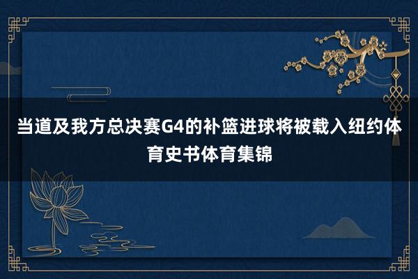 当道及我方总决赛G4的补篮进球将被载入纽约体育史书体育集锦
