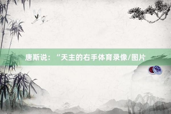 唐斯说:“天主的右手体育录像/图片
