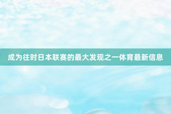 成为往时日本联赛的最大发现之一体育最新信息
