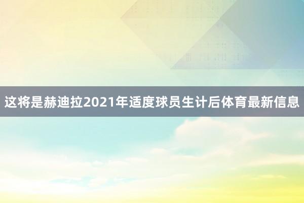 这将是赫迪拉2021年适度球员生计后体育最新信息