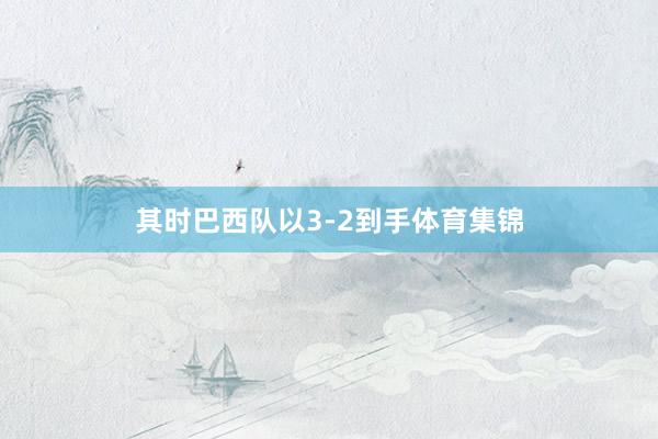 其时巴西队以3-2到手体育集锦