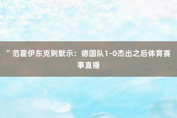 ”范霍伊东克则默示：德国队1-0杰出之后体育赛事直播