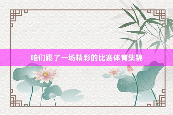 咱们踢了一场精彩的比赛体育集锦