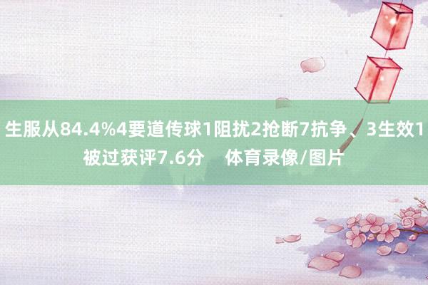 生服从84.4%4要道传球1阻扰2抢断7抗争、3生效1被过获评7.6分    体育录像/图片