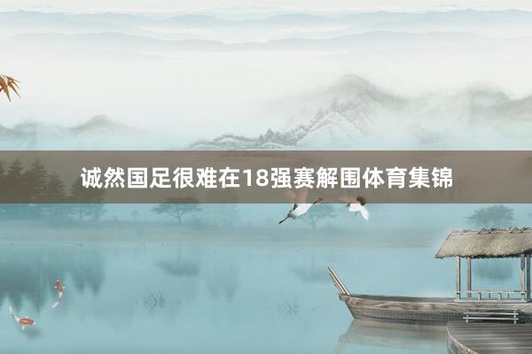 诚然国足很难在18强赛解围体育集锦