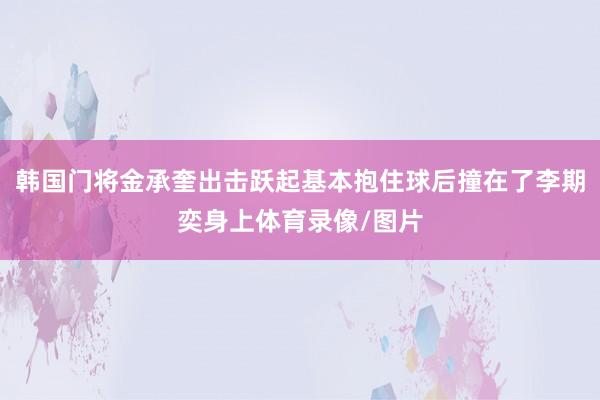 韩国门将金承奎出击跃起基本抱住球后撞在了李期奕身上体育录像/图片