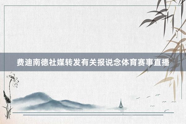 费迪南德社媒转发有关报说念体育赛事直播