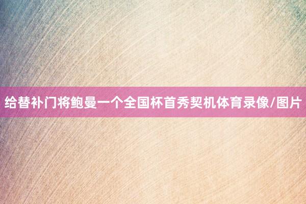 给替补门将鲍曼一个全国杯首秀契机体育录像/图片