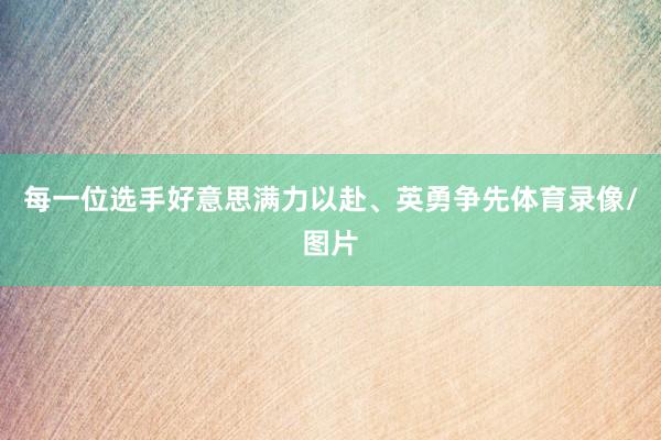 每一位选手好意思满力以赴、英勇争先体育录像/图片