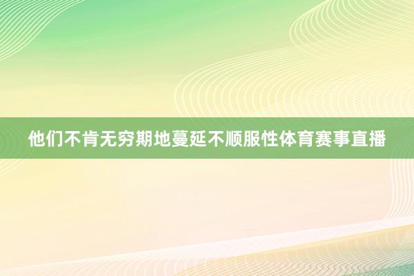 他们不肯无穷期地蔓延不顺服性体育赛事直播