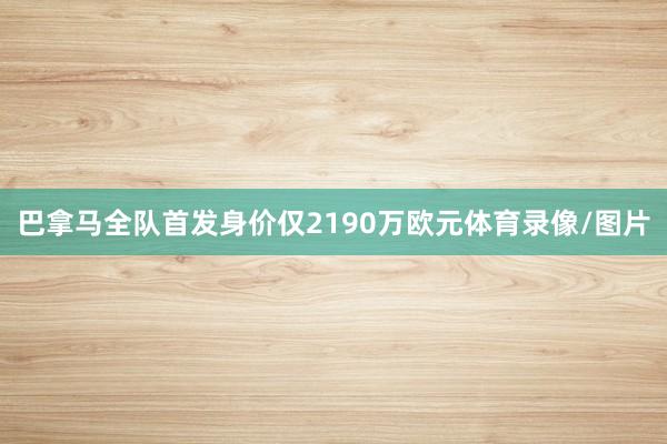 巴拿马全队首发身价仅2190万欧元体育录像/图片