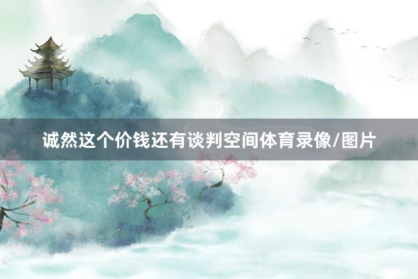 诚然这个价钱还有谈判空间体育录像/图片